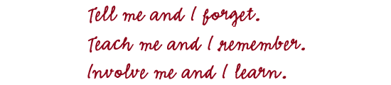 Tell me and I forget. Teach me and I remember. Involve me and I learn.